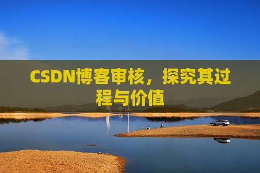 CSDN博客审核,探究其过程与价值 CSDN博客审核,探究其过程与价值